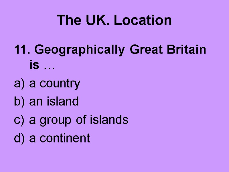 The UK. Location 11. Geographically Great Britain is … a country an island a